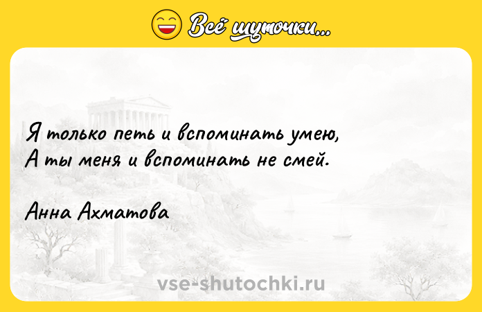 Цитата: Я только петь и вспоминать умею, А ты меня и вспоминать не смей.Анна Ахматова