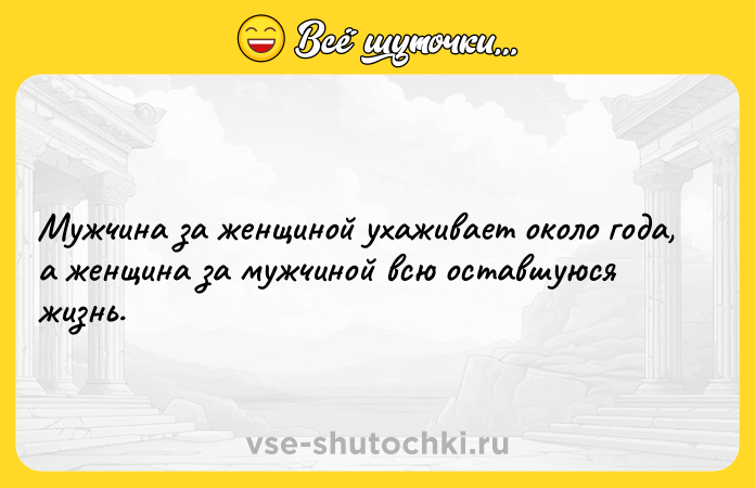 Цитата: Мужчина за женщиной ухаживает около года, а женщина за мужчиной всю оставшуюся жизнь.