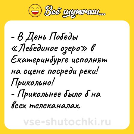 Шутка: - В День Победы «Лебединое озеро» в Екатеринбурге исполнят на сцене посреди реки! Прикольно!<br>- Прикольнее было б на всех телеканалах.