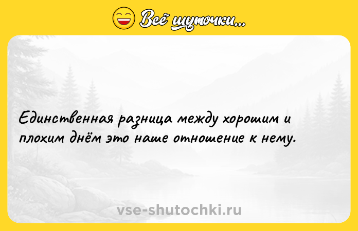 Цитата: Единственная разница между хорошим и плохим днём это наше отношение к нему.