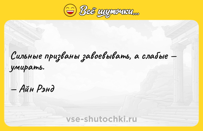Цитата: Сильные призваны завоевывать, а слабые умирать. Айн Рэнд