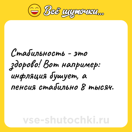 Шутка: Стабильность - это здорово! Вот например: инфляция бушует, а пенсия стабильно 8 тысяч.