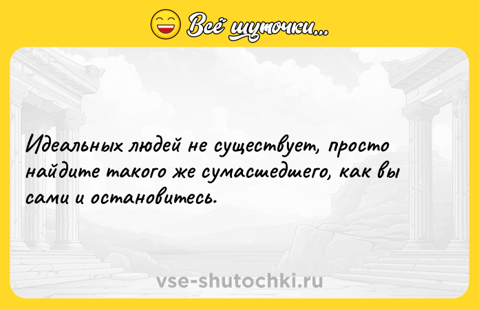 Цитата: Идеальных людей не существует, просто найдите такого же сумасшедшего, как вы сами и остановитесь.