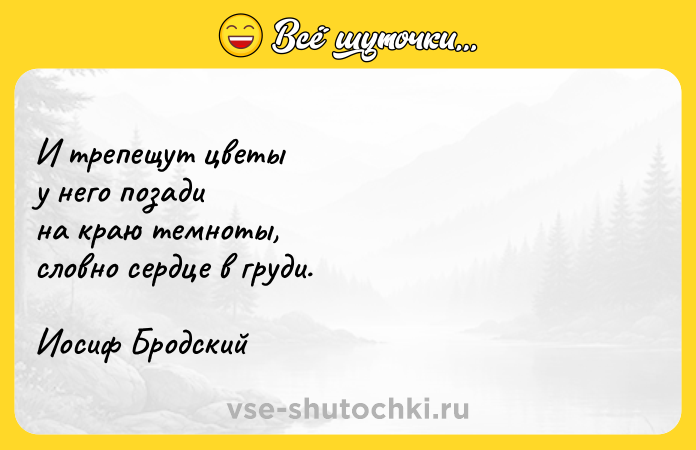 Цитата: И трепещут цветы у него позади на краю темноты, словно сердце в груди.Иосиф Бродский
