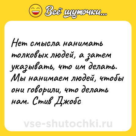 Шутка: Нет смысла нанимать толковых людей, а затем указывать, что им делать. Мы нанимаем людей, чтобы они говорили, что делать нам. Стив Джобс