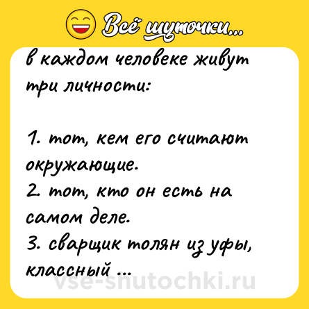 Шутка: в каждом человеке живут три личности:<br><br>1. тот, кем его считают окружающие. <br>2. тот, кто он есть на самом деле. <br>3. сварщик толян из уфы, классный парень, профессионал, всем рекомендую, однажды мне бампер на лоб приварил, всё ещё хожу самый модный.