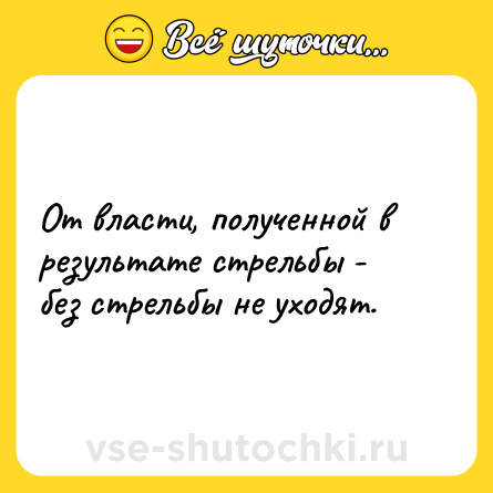 Шутка: От власти, полученной в результате стрельбы - без стрельбы не уходят.