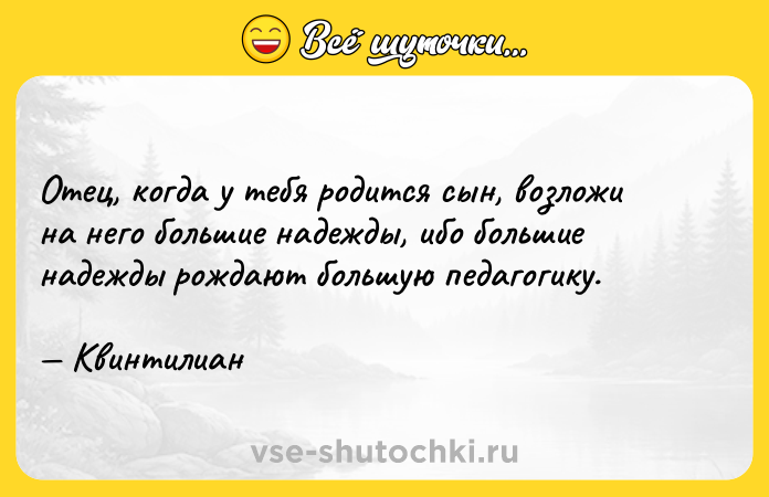Цитата: Отец, когда у тебя родится сын, возложи на него большие надежды, ибо большие надежды рождают большую педагогику. Квинтилиан