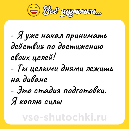 Шутка: - Я уже начал принимать действия по достижению своих целей! <br>- Ты целыми днями лежишь на диване <br>- Это стадия подготовки. Я коплю силы
