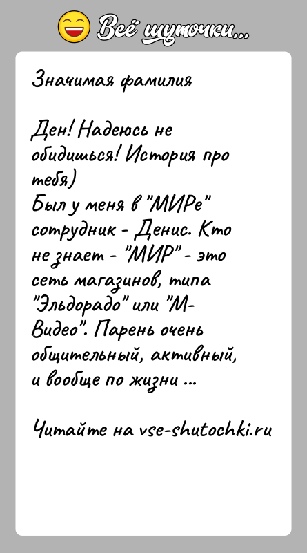 История: Значимая фамилияДен! Надеюсь не обидишься! История про тебя)Был у меня в МИРе сотрудник - Денис. Кто не знает - МИР