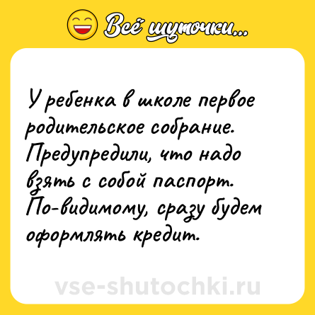 Шутка: У ребенка в школе первое родительское собрание. Предупредили, что надо взять с собой паспорт. По-видимому, сразу будем оформлять кредит.