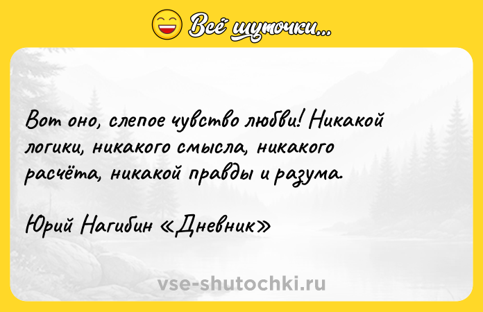 Цитата: Вот оно, слепое чувство любви! Никакой логики, никакого смысла, никакого расчёта, никакой правды и разума.Юрий Нагибин Дневник