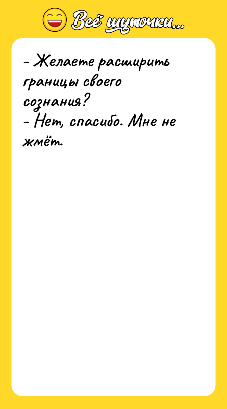 Шутка: - Желаете расширить границы своего сознания?- Нет, спасибо. Мне не жмёт.