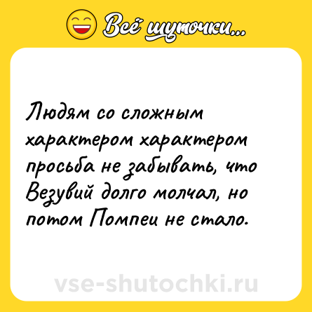 Шутка: Людям со сложным характером характером просьба не забывать, что Везувий долго молчал, но потом Помпеи не стало.