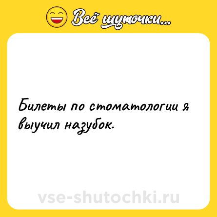 Шутка: Билеты по стоматологии я выучил назубок.