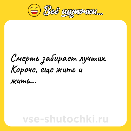 Шутка: Смерть забирает лучших. Короче, еще жить и жить...