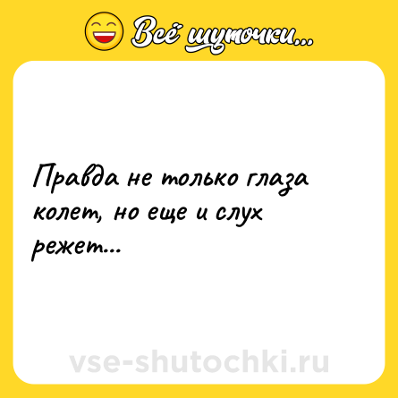 Шутка: Правда не только глаза колет, но еще и слух режет...