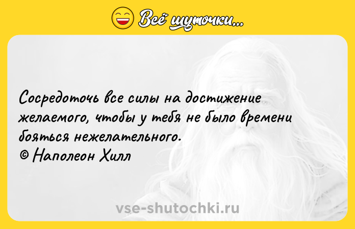 Цитата: Сосредоточь все силы на достижение желаемого, чтобы у тебя не было времени бояться нежелательного. Наполеон Хилл