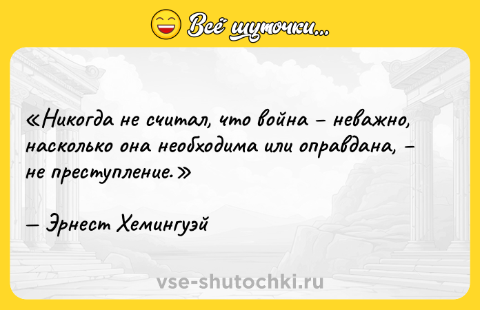 Цитата: Никогда не считал, что война неважно, насколько она необходима или оправдана, не преступление.Эрнест Хемингуэй