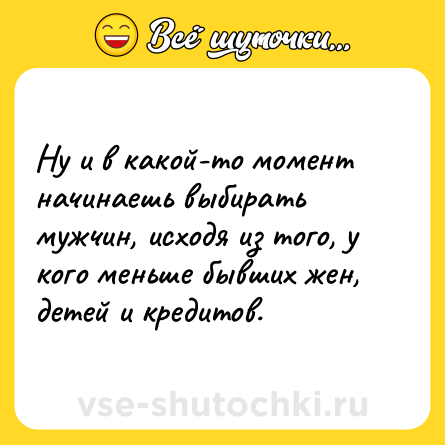 Шутка: Ну и в какой-то момент начинаешь выбирать мужчин, исходя из того, у кого меньше бывших жен, детей и кредитов.