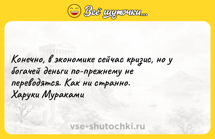 Цитата: Конечно, в экономике сейчас кризис, но у богачей деньги по-прежнему не переводятся. Как ни странно. Харуки Мураками