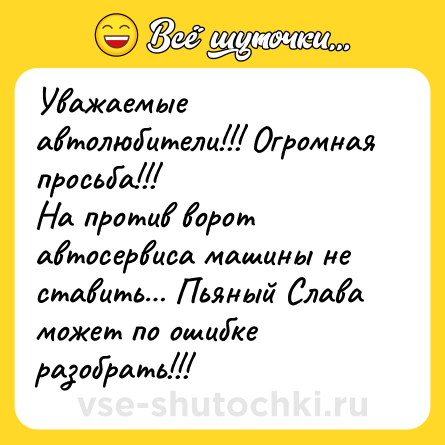 Шутка: Уважаемые автолюбители!!! Огромная просьба!!! <br>На против ворот автосервиса машины не ставить… Пьяный Слава может по ошибке разобрать!!!