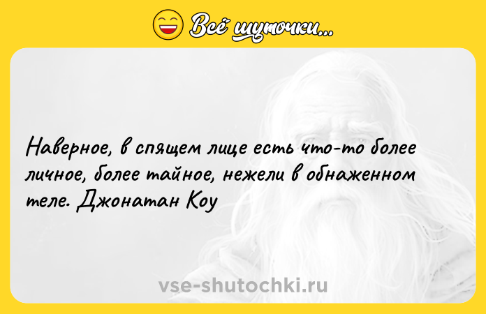 Цитата: Наверное, в спящем лице есть что-то более личное, более тайное, нежели в обнаженном теле. Джонатан Коу