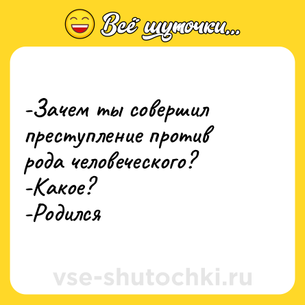 Шутка: -Зачем ты совершил преступление против рода человеческого? <br>-Какое? <br>-Родился