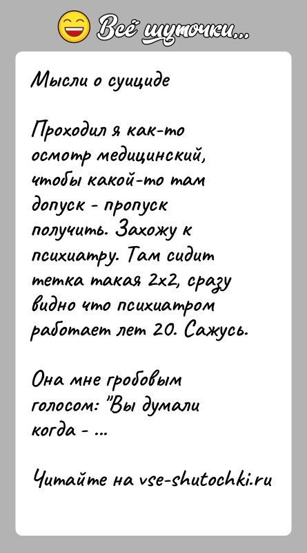 История: Мысли о суицидеПроходил я как-то осмотр медицинский, чтобы какой-то там допуск - пропуск получить. Захожу к психиатру. Там сидит тетка
