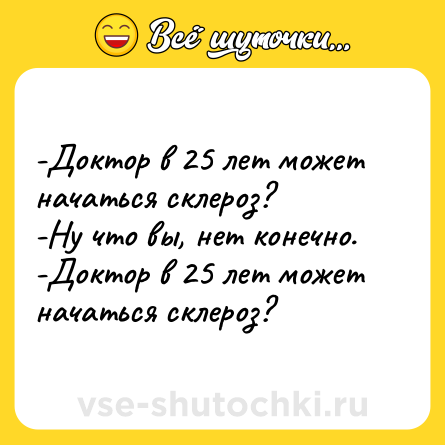 Шутка: -Доктор в 25 лет может начаться склероз? <br>-Ну что вы, нет конечно. <br>-Доктор в 25 лет может начаться склероз?