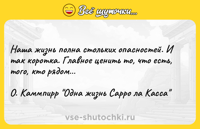 Цитата: Наша жизнь полна стольких опасностей. И так коротка. Главное ценить то, что есть, того, кто рядом О. Каммпирр Одна жизнь Сарро ла Касса