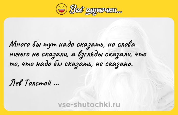 Цитата: Много бы тут надо сказать, но слова ничего не сказали, а взгляды сказали, что то, что надо бы сказать, не сказано.Лев Толстой Воскресение
