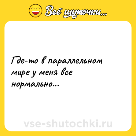 Шутка: Где-то в параллельном мире у меня все нормально...