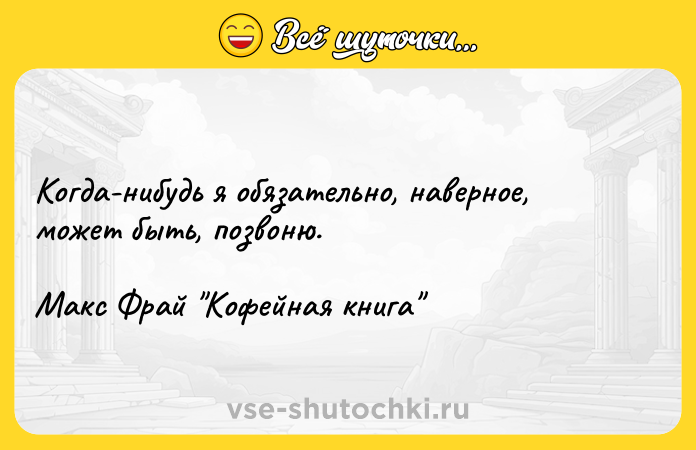 Цитата: Когда-нибудь я обязательно, наверное, может быть, позвоню.Макс Фрай Кофейная книга