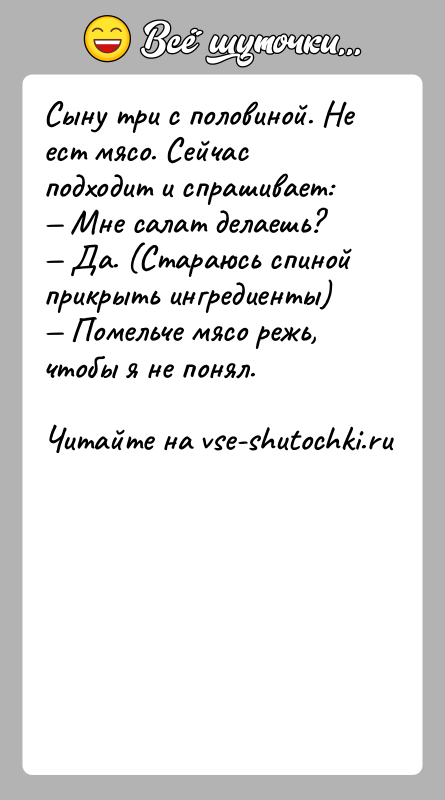 История: Сыну три с половиной. Не ест мясо. Сейчас подходит и спрашивает: Мне салат делаешь? Да. (Стараюсь спиной прикрыть ингредиенты) Помельче