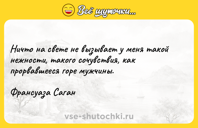 Цитата: Ничто на свете не вызывает у меня такой нежности, такого сочувствия, как прорвавшееся горе мужчины.Франсуаза Саган