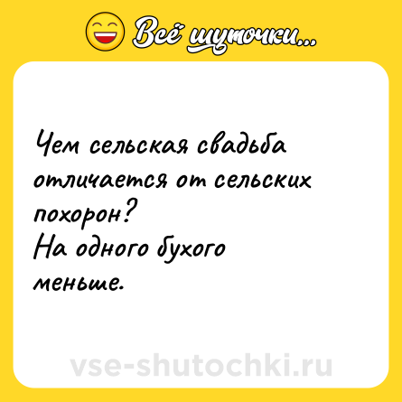 Шутка: Чем сельская свадьба отличается от сельских похорон?<br>На одного бухого меньше.
