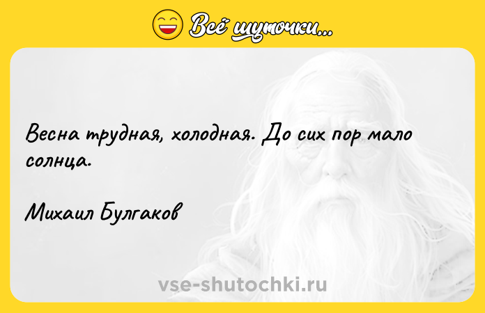Цитата: Весна трудная, холодная. До сих пор мало солнца. Михаил Булгаков