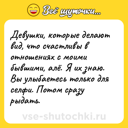 Шутка: Девушки, которые делают вид, что счастливы в отношениях с моими бывшими, алё. Я их знаю. Вы улыбаетесь только для селфи. Потом сразу рыдать.