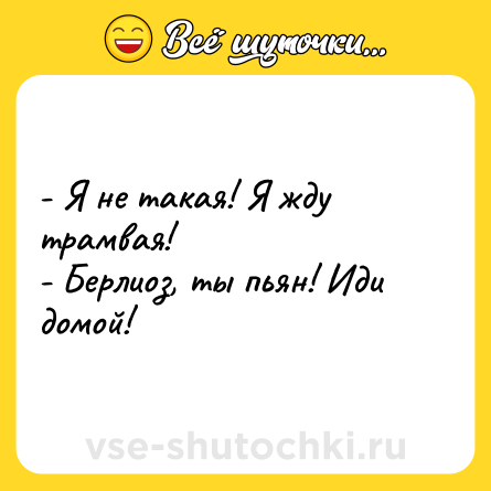 Шутка: - Я не такая! Я жду трамвая! <br>- Берлиоз, ты пьян! Иди домой!