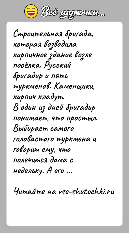История: Строительная бригада, которая возводила кирпичное здание возле посёлка. Русский бригадир и пять туркменов. Каменщики, кирпич кладут.В один из дней бригадир
