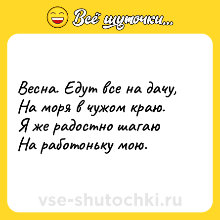 Шутка: Весна. Едут все на дачу,  <br>На моря в чужом краю.  <br>Я же радостно шагаю  <br>На работоньку мою.