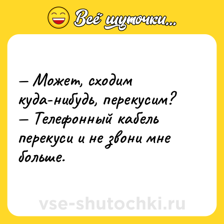 Шутка: — Может, сходим куда-нибудь, перекусим?<br>— Телефонный кабель перекуси и не звони мне больше.