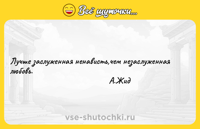 Цитата: Лучше заслуженная ненависть,чем незаслуженная любовь. А.Жид