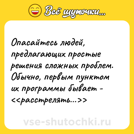 Шутка: Опасайтесь людей, предлагающих простые решения сложных проблем. Обычно, первым пунктом их программы бывает - <<расстрелять…>>