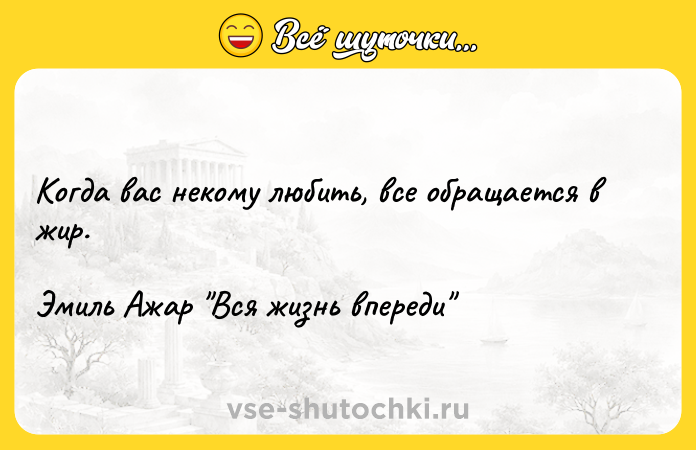 Цитата: Когда вас некому любить, все обращается в жир.Эмиль Ажар Вся жизнь впереди
