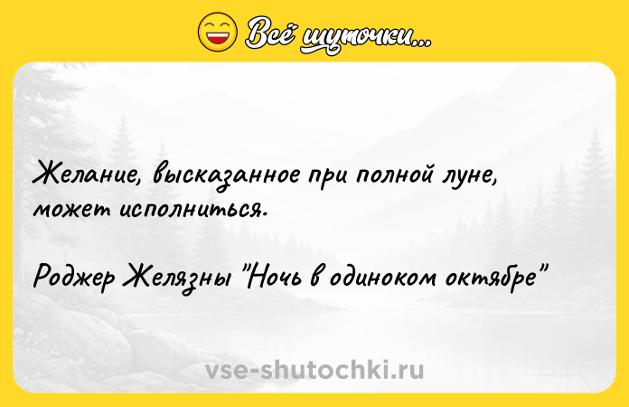 Цитата: Желание, высказанное при полной луне, может исполниться.Роджер Желязны Ночь в одиноком октябре