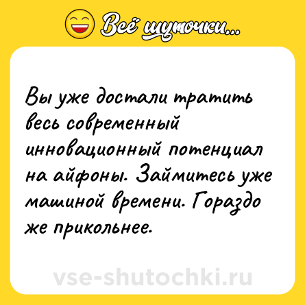 Шутка: Вы уже достали тратить весь современный инновационный потенциал на айфоны. Займитесь уже машиной времени. Гораздо же прикольнее.