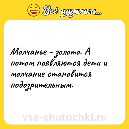 Шутка: Молчанье - золото. А потом появляются дети и молчание становится подозрительным.