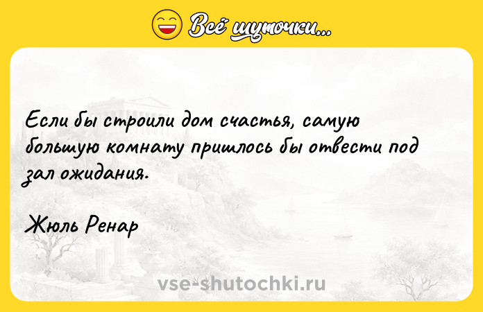 Цитата: Если бы строили дом счастья, самую большую комнату пришлось бы отвести под зал ожидания.Жюль Ренар